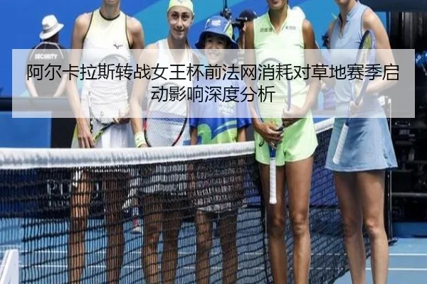阿尔卡拉斯转战女王杯前法网消耗对草地赛季启动影响深度分析