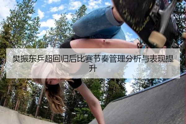 樊振东乒超回归后比赛节奏管理分析与表现提升